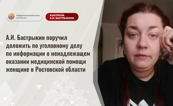   Глава Следкома затребовал из Ростова-на-Дону доклад о ходе и итогах разбирательства по информации о ненадлежащей медпомощи женщине