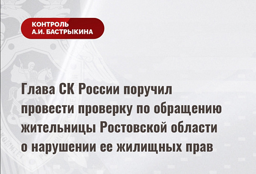 Глава СК России поручил провести проверку по обращению жительницы Ростовской области о нарушении ее жилищных прав 