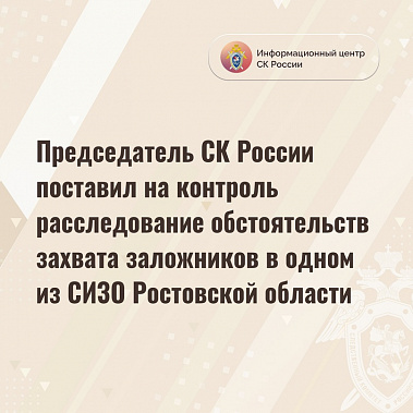 Председатель Следкома России поставил на контроль расследование обстоятельств захвата заложников в ростовском СИЗО
